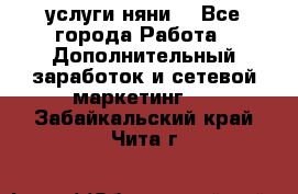 услуги няни  - Все города Работа » Дополнительный заработок и сетевой маркетинг   . Забайкальский край,Чита г.